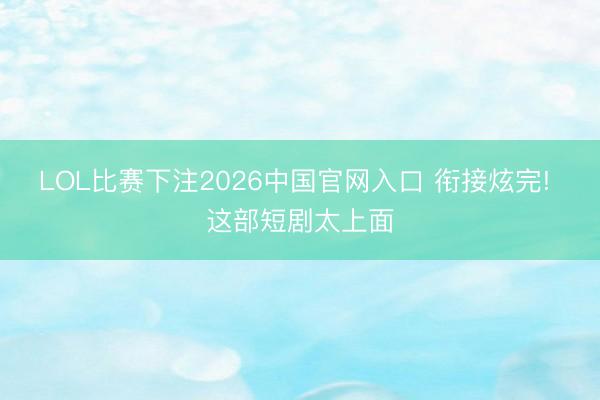 LOL比赛下注2026中国官网入口 衔接炫完! 这部短剧太上面
