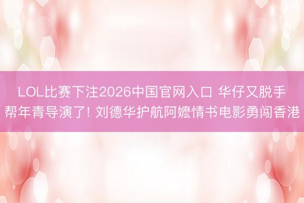 LOL比赛下注2026中国官网入口 华仔又脱手帮年青导演了! 刘德华护航阿嬷情书电影勇闯香港