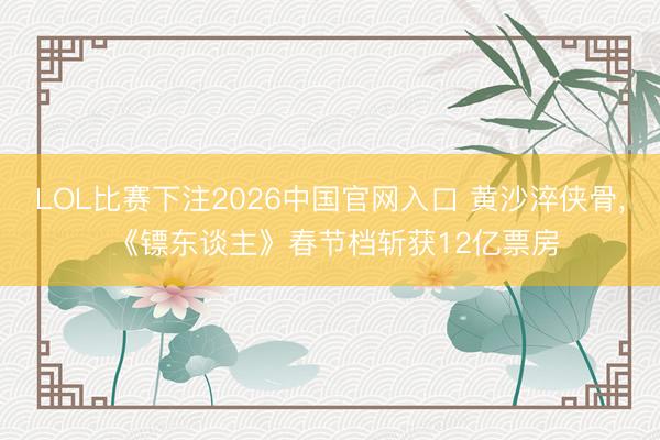 LOL比赛下注2026中国官网入口 黄沙淬侠骨, 《镖东谈主》春节档斩获12亿票房