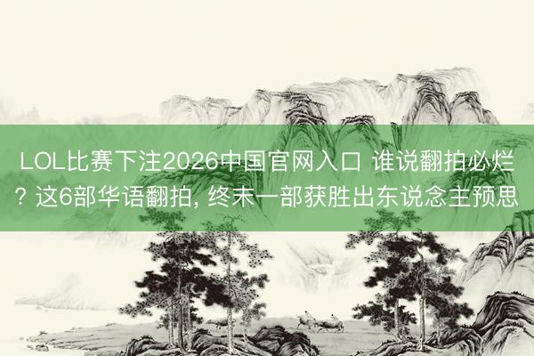 LOL比赛下注2026中国官网入口 谁说翻拍必烂? 这6部华语翻拍， 终末一部获胜出东说念主预思
