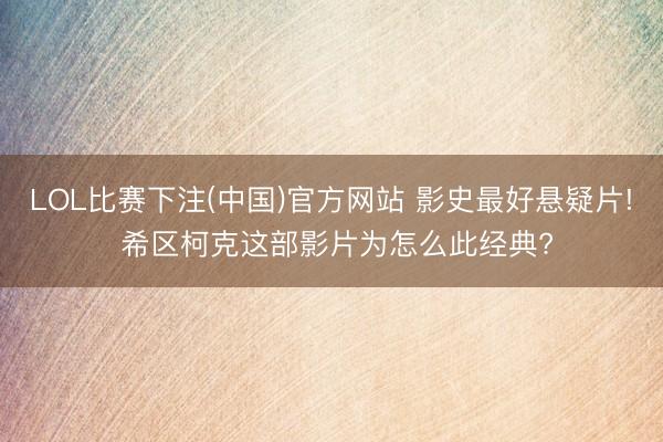 LOL比赛下注(中国)官方网站 影史最好悬疑片! 希区柯克这部影片为怎么此经典?
