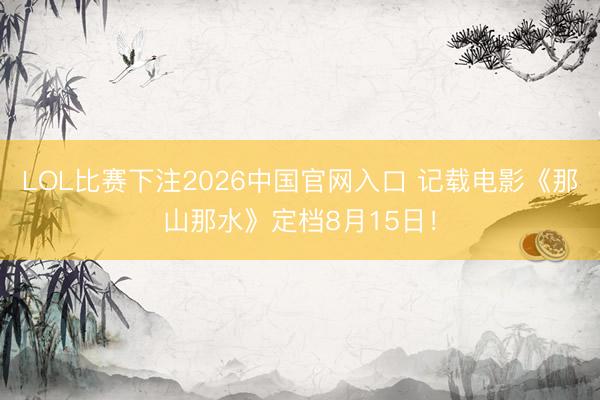 LOL比赛下注2026中国官网入口 记载电影《那山那水》定档8月15日！