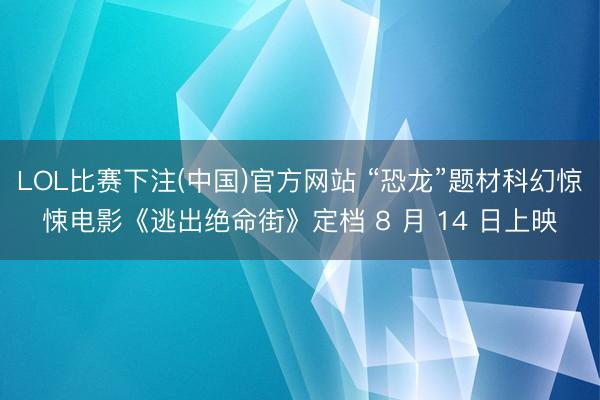 LOL比赛下注(中国)官方网站 “恐龙”题材科幻惊悚电影《逃出绝命街》定档 8 