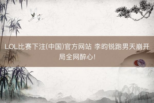 LOL比赛下注(中国)官方网站 李昀锐跑男天崩开局全网醉心!