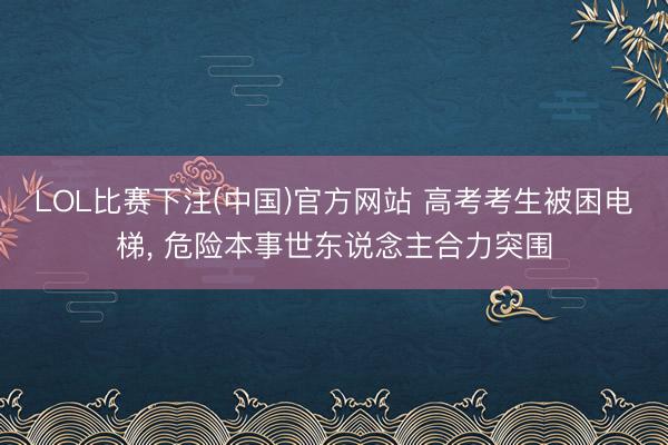 LOL比赛下注(中国)官方网站 高考考生被困电梯， 危险本事世东说念主合力突围