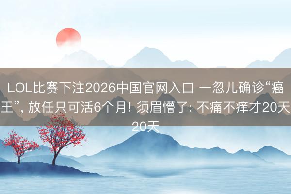 LOL比赛下注2026中国官网入口 一忽儿确诊“癌王”, 放任只可活6个月! 须眉懵了: 不痛不痒才20天