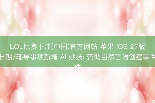 LOL比赛下注(中国)官方网站 苹果 iOS 27版日期/辅导事项新增 AI 妙技: 赞助当然言语创建事件
