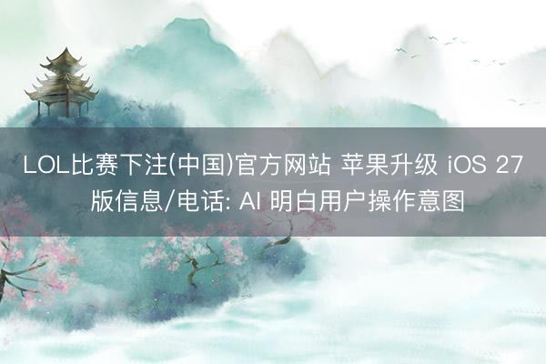LOL比赛下注(中国)官方网站 苹果升级 iOS 27 版信息/电话: AI 明白用户操作意图