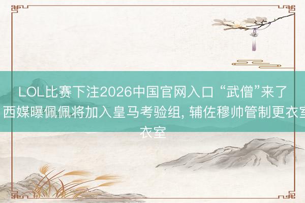 LOL比赛下注2026中国官网入口 “武僧”来了! 西媒曝佩佩将加入皇马考验组, 辅佐穆帅管制更衣室