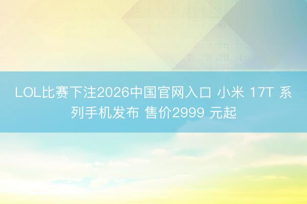 LOL比赛下注2026中国官网入口 小米 17T 系列手机发布 售价2999 元起