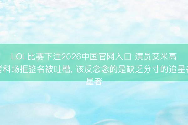 LOL比赛下注2026中国官网入口 演员艾米高考科场拒签名被吐槽, 该反念念的是缺乏分寸的追星者