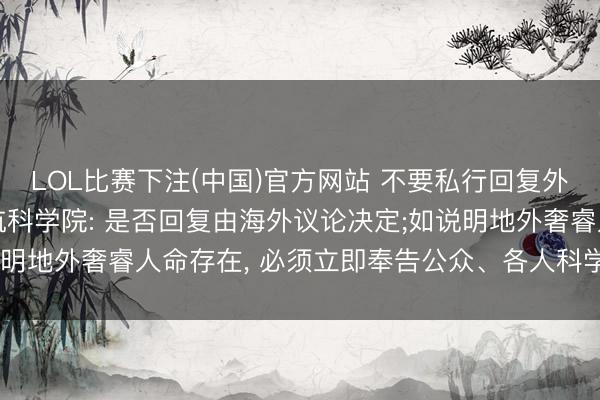 LOL比赛下注(中国)官方网站 不要私行回复外星东说念主! 海外宇航科学院: 是否回复由海外议论决定;如说明地外奢睿人命存在， 必须立即奉告公众、各人科学界以及集聚国