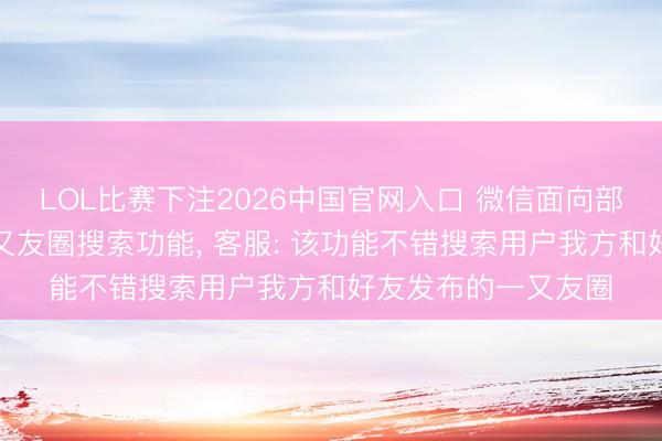 LOL比赛下注2026中国官网入口 微信面向部分用户灰度测试一又友圈搜索功能， 客服: 该功能不错搜索用户我方和好友发布的一又友圈