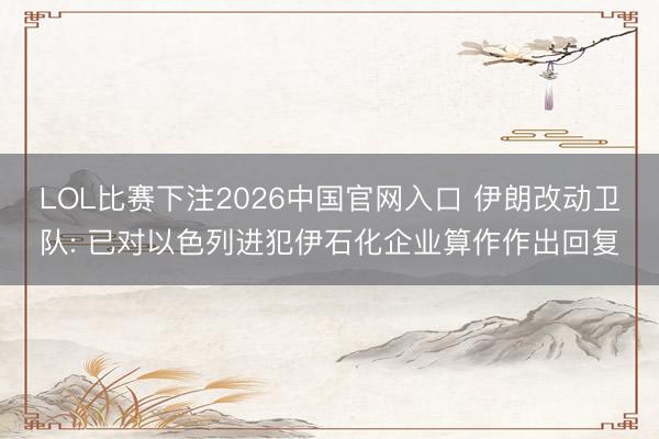 LOL比赛下注2026中国官网入口 伊朗改动卫队: 已对以色列进犯伊石化企业算作作出回复