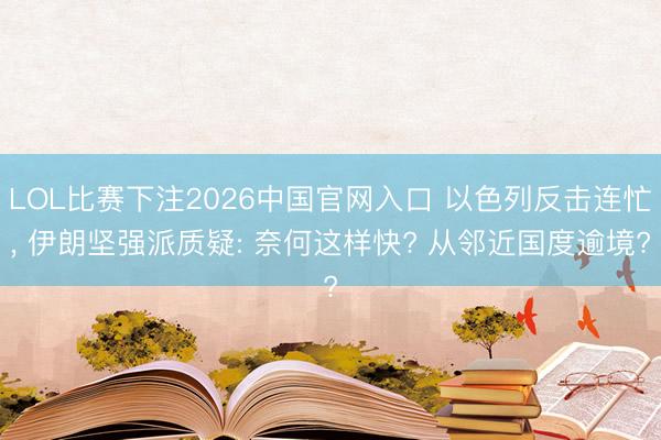 LOL比赛下注2026中国官网入口 以色列反击连忙， 伊朗坚强派质疑: 奈何这样快? 从邻近国度逾境?