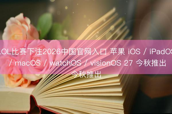 LOL比赛下注2026中国官网入口 苹果 iOS / iPadOS / macOS / watchOS / visionOS 27 今秋推出
