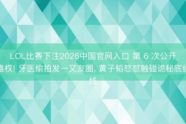 LOL比赛下注2026中国官网入口 第 6 次公开维权! 牙医偷拍发一又友圈， 黄子韬怒怼触碰诡秘底线