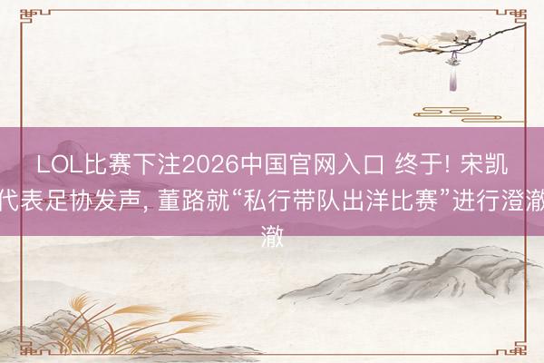 LOL比赛下注2026中国官网入口 终于! 宋凯代表足协发声， 董路就“私行带队出洋比赛”进行澄澈