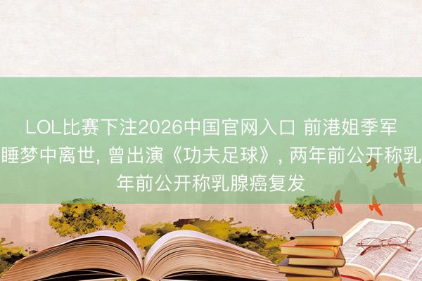 LOL比赛下注2026中国官网入口 前港姐季军吴文忻于睡梦中离世， 曾出演《功夫足球》， 两年前公开称乳腺癌复发