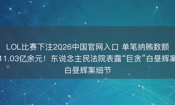 LOL比赛下注2026中国官网入口 单笔纳贿数额高达11.03亿余元！东说念主民法院表露“巨贪”白昼辉案细节
