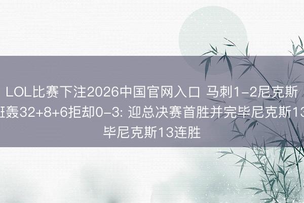 LOL比赛下注2026中国官网入口 马刺1-2尼克斯! 文班轰32+8+6拒却0-3: 迎总决赛首胜并完毕尼克斯13连胜