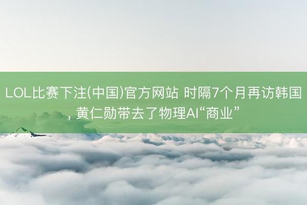 LOL比赛下注(中国)官方网站 时隔7个月再访韩国， 黄仁勋带去了物理AI“商业”
