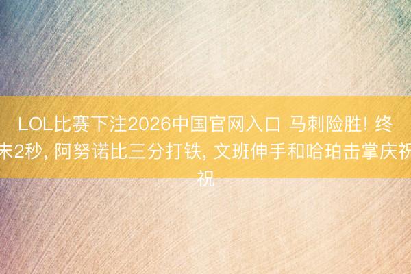 LOL比赛下注2026中国官网入口 马刺险胜! 终末2秒， 阿努诺比三分打铁， 文班伸手和哈珀击掌庆祝