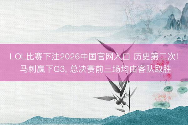LOL比赛下注2026中国官网入口 历史第二次! 马刺赢下G3, 总决赛前三场均由客队取胜