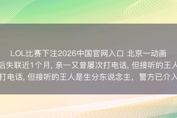 LOL比赛下注2026中国官网入口 北京一动画制作公司商务赶赴泰国后失联近1个月， 亲一又曾屡次打电话， 但接听的王人是生分东说念主，警方已介入探访