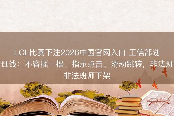LOL比赛下注2026中国官网入口 工信部划出三条红线：不容摇一摇、指示点击、滑动跳转，非法班师下架