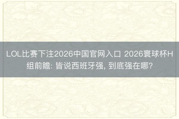 LOL比赛下注2026中国官网入口 2026寰球杯H组前瞻: 皆说西班牙强， 到底强在哪?
