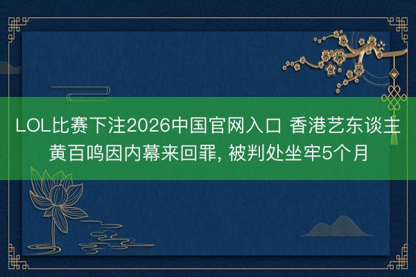 LOL比赛下注2026中国官网入口 香港艺东谈主黄百鸣因内幕来回罪， 被判处坐牢5个月