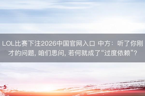 LOL比赛下注2026中国官网入口 中方：听了你刚才的问题， 咱们思问， 若何就成了“过度依赖”?