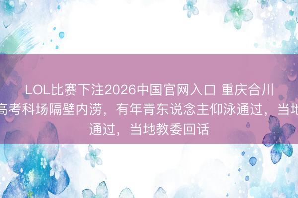 LOL比赛下注2026中国官网入口 重庆合川遭暴雨，高考科场隔壁内涝，有年青东说念主仰泳通过，当地教委回话