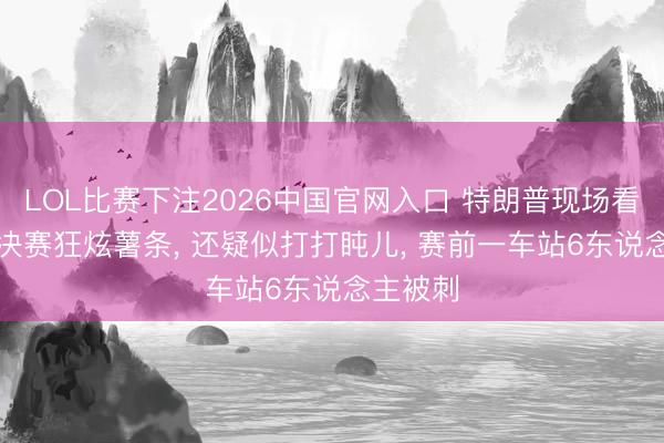 LOL比赛下注2026中国官网入口 特朗普现场看NBA总决赛狂炫薯条, 还疑似打打盹儿, 赛前一车站6东说念主被刺