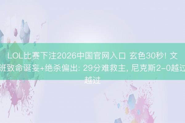 LOL比赛下注2026中国官网入口 玄色30秒! 文班致命诞妄+绝杀偏出: 29分难救主， 尼克斯2-0越过