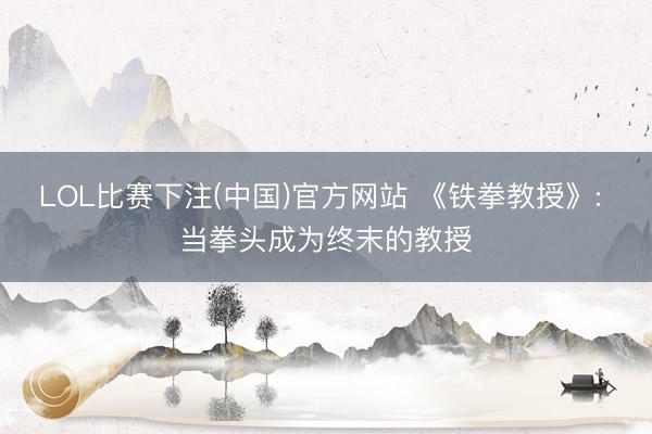 LOL比赛下注(中国)官方网站 《铁拳教授》: 当拳头成为终末的教授