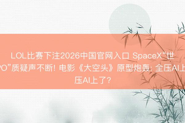 LOL比赛下注2026中国官网入口 SpaceX“世纪IPO”质疑声不断! 电影《大空头》原型炮轰: 全压AI上了?