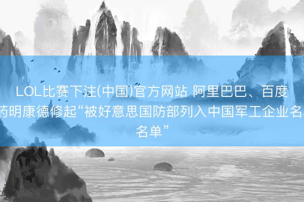 LOL比赛下注(中国)官方网站 阿里巴巴、百度、药明康德修起“被好意思国防部列入中国军工企业名单”