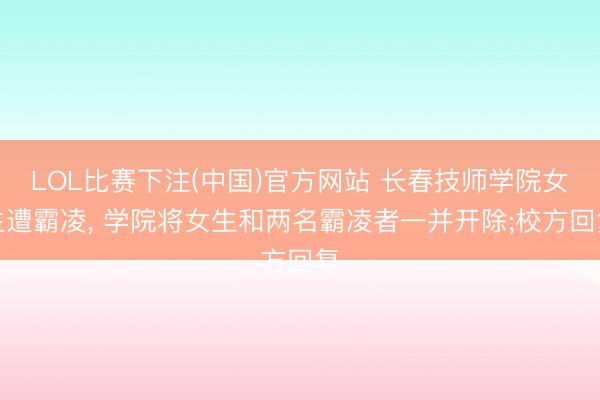 LOL比赛下注(中国)官方网站 长春技师学院女生遭霸凌, 学院将女生和两名霸凌者一并开除;校方回复