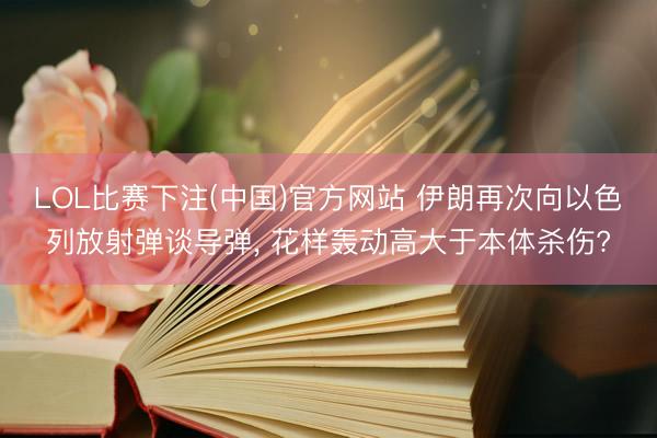 LOL比赛下注(中国)官方网站 伊朗再次向以色列放射弹谈导弹， 花样轰动高大于本体杀伤?