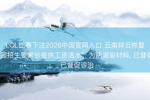LOL比赛下注2026中国官网入口 云南祥云恢复“幼儿园招生要家长提供工资活水”: 为防诞妄材料, 已督促诊治