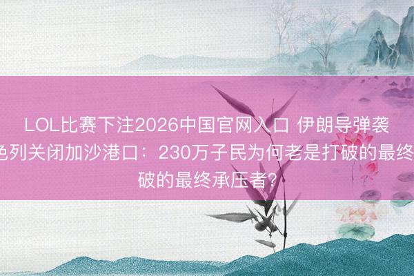 LOL比赛下注2026中国官网入口 伊朗导弹袭以,以色列关闭加沙港口:230万子民为何老是打破的最终承压者?