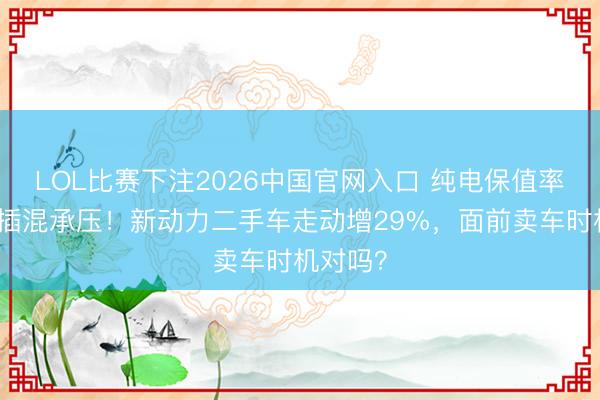 LOL比赛下注2026中国官网入口 纯电保值率回暖、插混承压！新动力二手车走动增29%，面前卖车时机对吗？