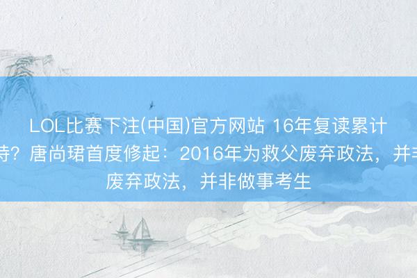 LOL比赛下注(中国)官方网站 16年复读累计拿30万扶持?唐尚珺首度修起:2016年为救父废弃政法,并非做事考生