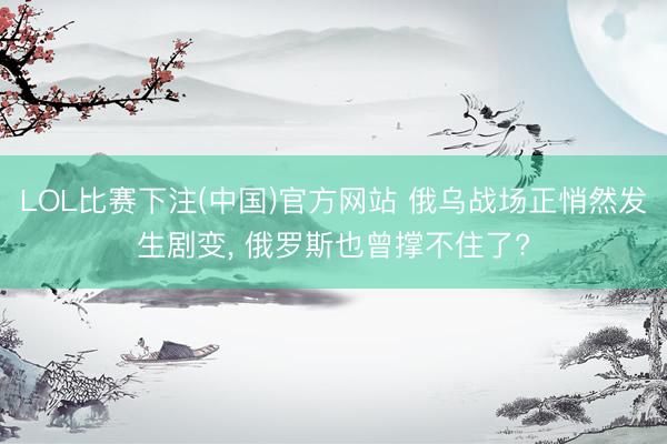 LOL比赛下注(中国)官方网站 俄乌战场正悄然发生剧变， 俄罗斯也曾撑不住了?