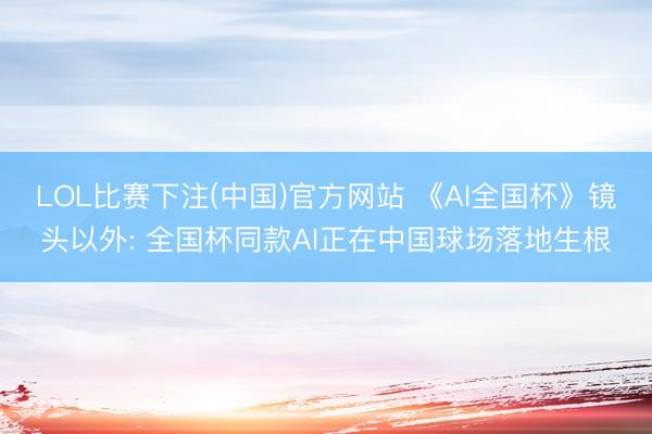 LOL比赛下注(中国)官方网站 《AI全国杯》镜头以外: 全国杯同款AI正在中国球场落地生根