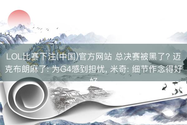 LOL比赛下注(中国)官方网站 总决赛被黑了? 迈克布朗麻了: 为G4感到担忧， 米奇: 细节作念得好