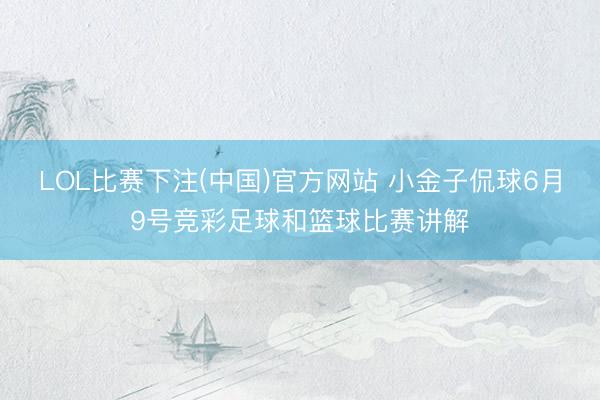 LOL比赛下注(中国)官方网站 小金子侃球6月9号竞彩足球和篮球比赛讲解