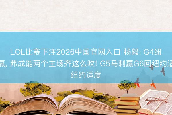 LOL比赛下注2026中国官网入口 杨毅: G4纽约赢， 弗成能两个主场齐这么吹! G5马刺赢G6回纽约适度